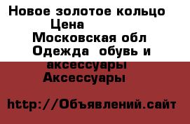 Новое золотое кольцо › Цена ­ 5 000 - Московская обл. Одежда, обувь и аксессуары » Аксессуары   
